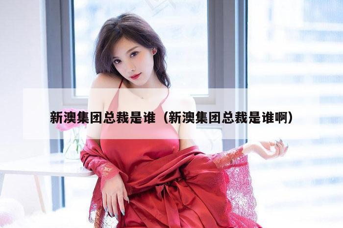 新澳集团总裁是谁（新澳集团总裁是谁啊）