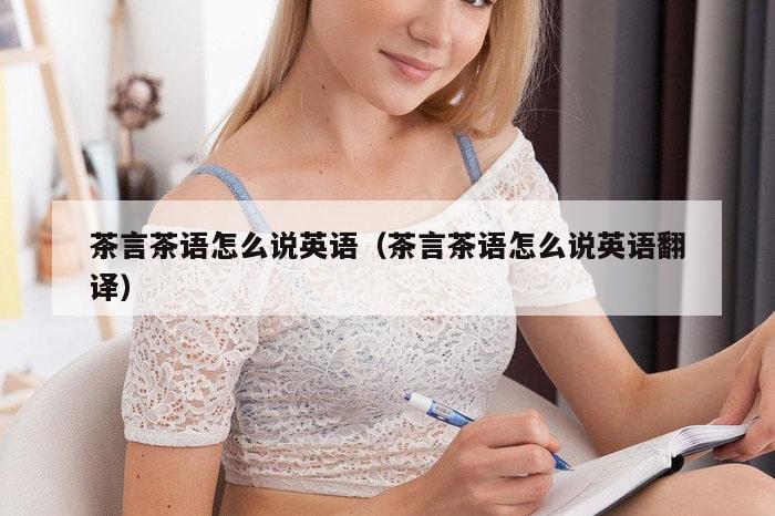 茶言茶语怎么说英语（茶言茶语怎么说英语翻译）