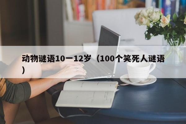 动物谜语10一12岁（100个笑死人谜语）