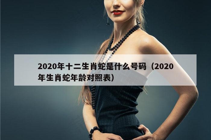 2020年十二生肖蛇是什么号码（2020年生肖蛇年龄对照表）